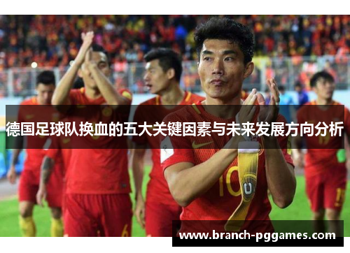 德国足球队换血的五大关键因素与未来发展方向分析 德国足球队换血的五大关键因素与未来发展方向分析
