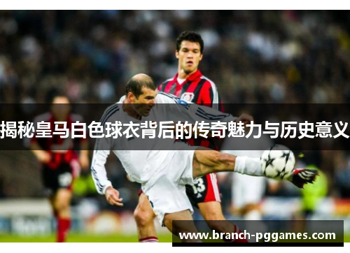 揭秘皇马白色球衣背后的传奇魅力与历史意义