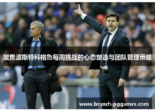 聚焦波斯特科格鲁每周挑战的心态塑造与团队管理策略