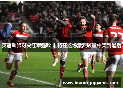 英冠劲旅对决红军强敌 谁将在这场激烈较量中笑到最后 英冠劲旅对决红军强敌 谁将在这场激烈较量中笑到最后