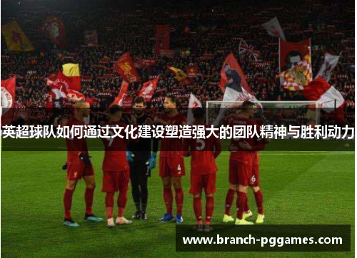 英超球队如何通过文化建设塑造强大的团队精神与胜利动力 英超球队如何通过文化建设塑造强大的团队精神与胜利动力