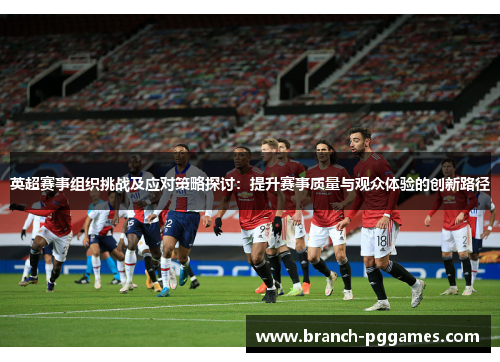 英超赛事组织挑战及应对策略探讨:提升赛事质量与观众体验的创新路径 英超赛事组织挑战及应对策略探讨:提升赛事质量与观众体验的创新路径