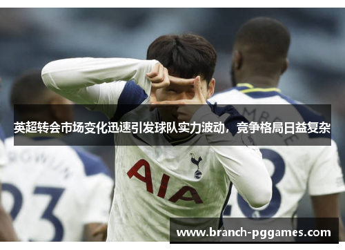 英超转会市场变化迅速引发球队实力波动,竞争格局日益复杂 英超转会市场变化迅速引发球队实力波动,竞争格局日益复杂