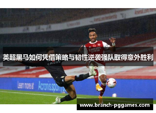 英超黑马如何凭借策略与韧性逆袭强队取得意外胜利 英超黑马如何凭借策略与韧性逆袭强队取得意外胜利