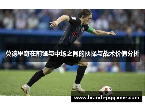莫德里奇在前锋与中场之间的抉择与战术价值分析 莫德里奇在前锋与中场之间的抉择与战术价值分析