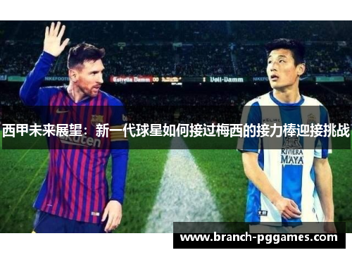西甲未来展望:新一代球星如何接过梅西的接力棒迎接挑战 西甲未来展望:新一代球星如何接过梅西的接力棒迎接挑战