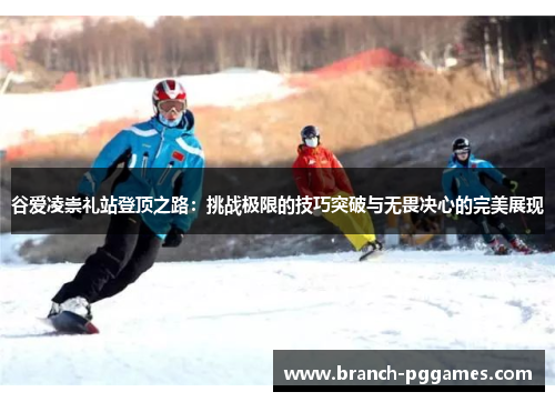 谷爱凌崇礼站登顶之路：挑战极限的技巧突破与无畏决心的完美展现