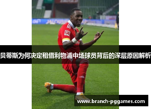 贝蒂斯为何决定租借利物浦中场球员背后的深层原因解析 贝蒂斯为何决定租借利物浦中场球员背后的深层原因解析