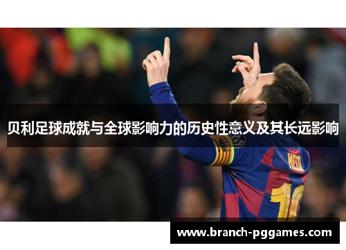 贝利足球成就与全球影响力的历史性意义及其长远影响 贝利足球成就与全球影响力的历史性意义及其长远影响
