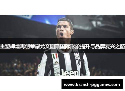 重塑辉煌再创荣耀尤文图斯国际形象提升与品牌复兴之路