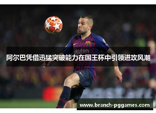 阿尔巴凭借迅猛突破能力在国王杯中引领进攻风潮 阿尔巴凭借迅猛突破能力在国王杯中引领进攻风潮