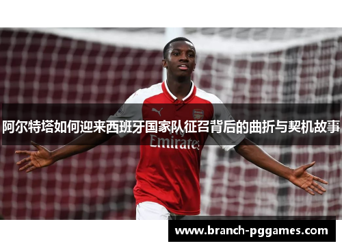 阿尔特塔如何迎来西班牙国家队征召背后的曲折与契机故事 阿尔特塔如何迎来西班牙国家队征召背后的曲折与契机故事