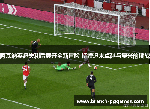 阿森纳英超失利后展开全新冒险 持续追求卓越与复兴的挑战 阿森纳英超失利后展开全新冒险 持续追求卓越与复兴的挑战