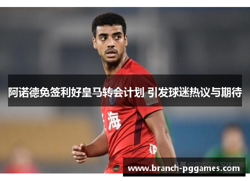 阿诺德免签利好皇马转会计划 引发球迷热议与期待 阿诺德免签利好皇马转会计划 引发球迷热议与期待