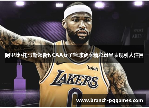 阿里莎·托马斯领衔NCAA女子篮球赛季精彩纷呈表现引人注目 阿里莎·托马斯领衔NCAA女子篮球赛季精彩纷呈表现引人注目