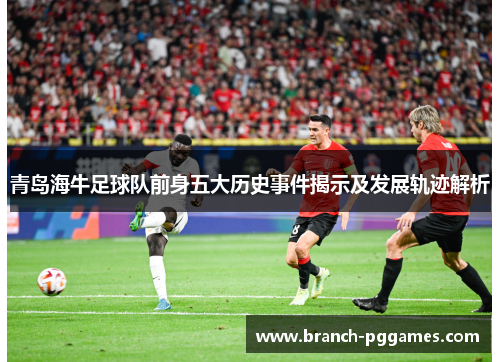 青岛海牛足球队前身五大历史事件揭示及发展轨迹解析