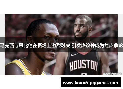 马克西与恩比德在赛场上激烈对决 引发热议并成为焦点争论