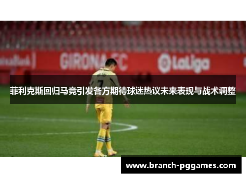 菲利克斯回归马竞引发各方期待球迷热议未来表现与战术调整