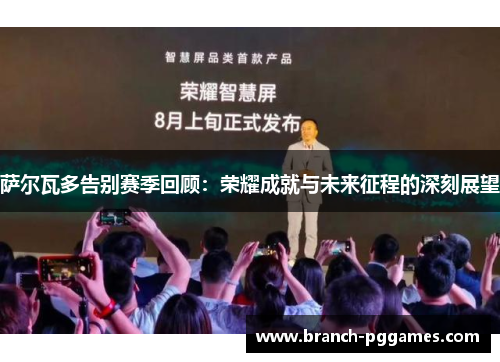 萨尔瓦多告别赛季回顾:荣耀成就与未来征程的深刻展望 萨尔瓦多告别赛季回顾:荣耀成就与未来征程的深刻展望