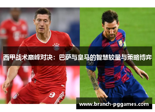 西甲战术巅峰对决:巴萨与皇马的智慧较量与策略博弈 西甲战术巅峰对决:巴萨与皇马的智慧较量与策略博弈