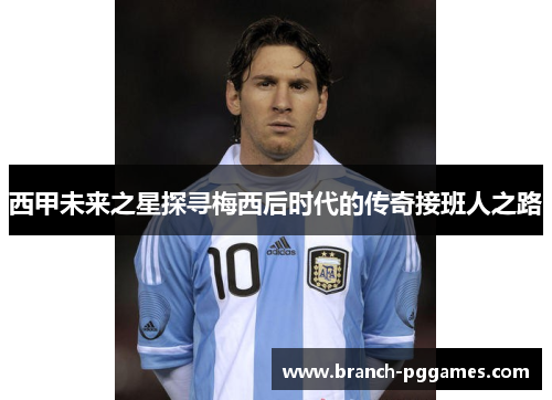 西甲未来之星探寻梅西后时代的传奇接班人之路