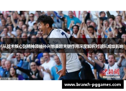 从战术核心到精神领袖孙兴慜英超关键作用深度解析对球队成绩影响