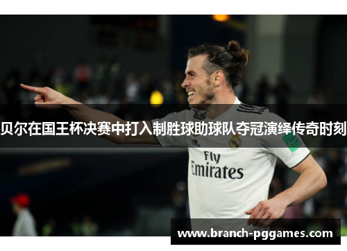 贝尔在国王杯决赛中打入制胜球助球队夺冠演绎传奇时刻