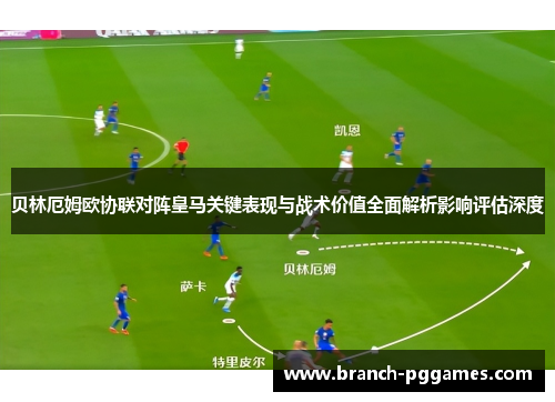贝林厄姆欧协联对阵皇马关键表现与战术价值全面解析影响评估深度