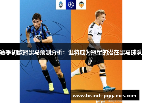 赛季初欧冠黑马预测分析:谁将成为冠军的潜在黑马球队 赛季初欧冠黑马预测分析:谁将成为冠军的潜在黑马球队