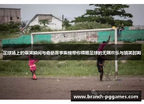 足球场上的爆笑瞬间与奇葩赛事集锦带你领略足球的无限欢乐与搞笑时刻 足球场上的爆笑瞬间与奇葩赛事集锦带你领略足球的无限欢乐与搞笑时刻