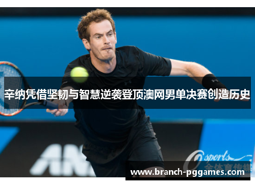 辛纳凭借坚韧与智慧逆袭登顶澳网男单决赛创造历史