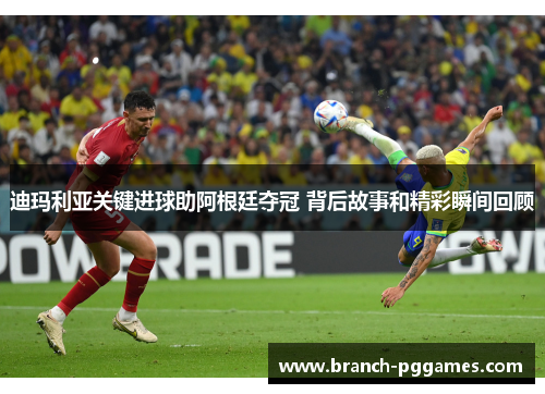 迪玛利亚关键进球助阿根廷夺冠 背后故事和精彩瞬间回顾