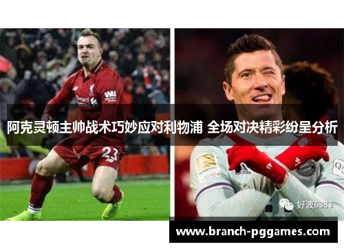 阿克灵顿主帅战术巧妙应对利物浦 全场对决精彩纷呈分析