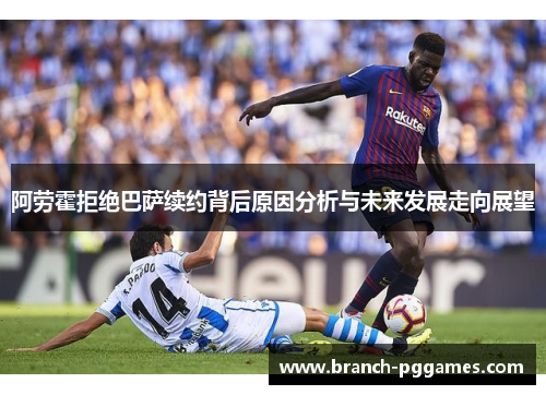 阿劳霍拒绝巴萨续约背后原因分析与未来发展走向展望