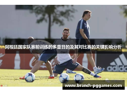 阿根廷国家队赛前训练的多重目的及其对比赛的关键影响分析 阿根廷国家队赛前训练的多重目的及其对比赛的关键影响分析