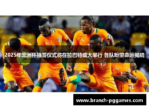 2025年非洲杯抽签仪式将在拉巴特盛大举行 各队盼望命运揭晓