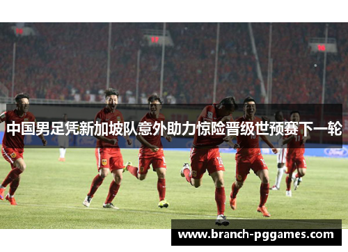 中国男足凭新加坡队意外助力惊险晋级世预赛下一轮 中国男足凭新加坡队意外助力惊险晋级世预赛下一轮