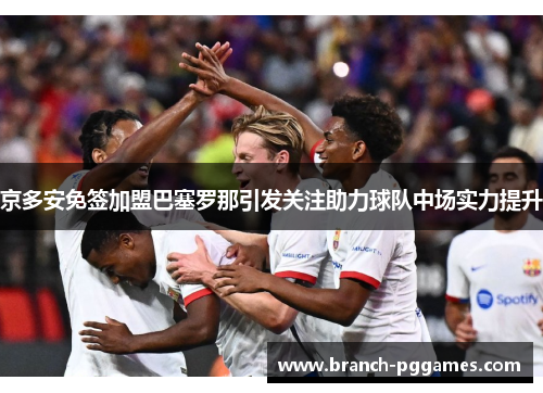 京多安免签加盟巴塞罗那引发关注助力球队中场实力提升 京多安免签加盟巴塞罗那引发关注助力球队中场实力提升