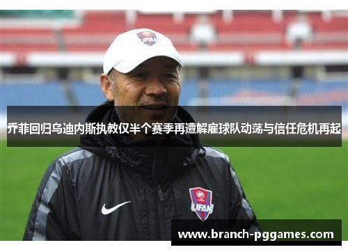 乔菲回归乌迪内斯执教仅半个赛季再遭解雇球队动荡与信任危机再起 乔菲回归乌迪内斯执教仅半个赛季再遭解雇球队动荡与信任危机再起
