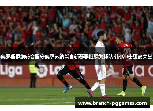 奥罗斯拒绝转会留守奥萨苏纳誓言新赛季继续为球队拼搏冲击更高荣誉 奥罗斯拒绝转会留守奥萨苏纳誓言新赛季继续为球队拼搏冲击更高荣誉