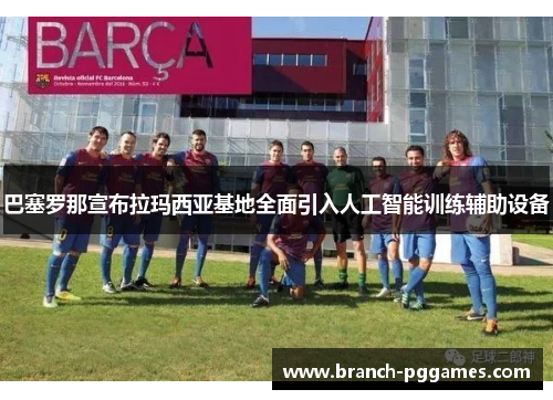巴塞罗那宣布拉玛西亚基地全面引入人工智能训练辅助设备 巴塞罗那宣布拉玛西亚基地全面引入人工智能训练辅助设备