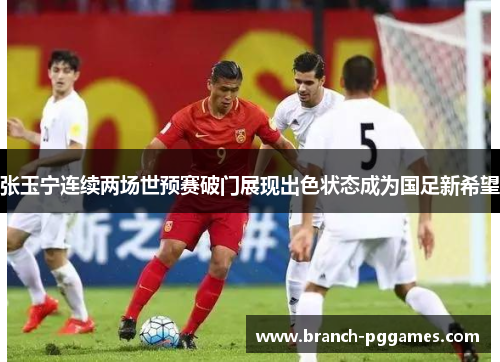 张玉宁连续两场世预赛破门展现出色状态成为国足新希望 张玉宁连续两场世预赛破门展现出色状态成为国足新希望