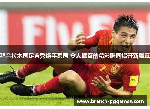 拜合拉木国足首秀绝平泰国 令人振奋的精彩瞬间揭开新篇章 拜合拉木国足首秀绝平泰国 令人振奋的精彩瞬间揭开新篇章