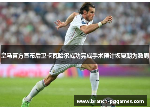 皇马官方宣布后卫卡瓦哈尔成功完成手术预计恢复期为数周 皇马官方宣布后卫卡瓦哈尔成功完成手术预计恢复期为数周