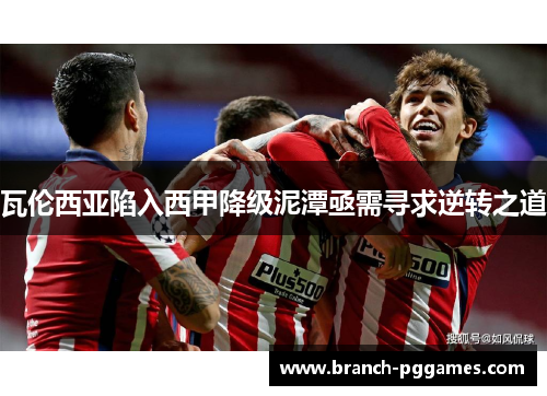 瓦伦西亚陷入西甲降级泥潭亟需寻求逆转之道 瓦伦西亚陷入西甲降级泥潭亟需寻求逆转之道