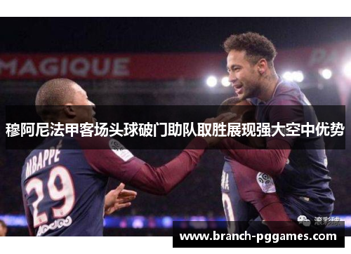 穆阿尼法甲客场头球破门助队取胜展现强大空中优势 穆阿尼法甲客场头球破门助队取胜展现强大空中优势