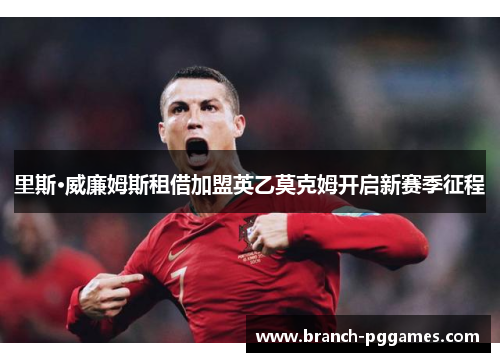 里斯·威廉姆斯租借加盟英乙莫克姆开启新赛季征程 里斯·威廉姆斯租借加盟英乙莫克姆开启新赛季征程