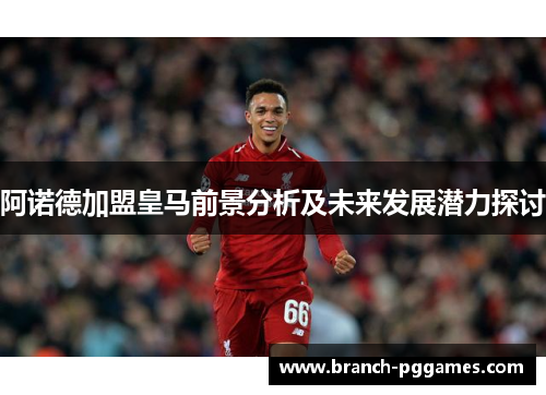 阿诺德加盟皇马前景分析及未来发展潜力探讨 阿诺德加盟皇马前景分析及未来发展潜力探讨