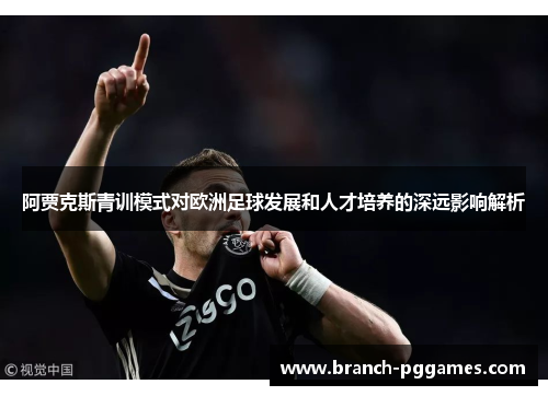 阿贾克斯青训模式对欧洲足球发展和人才培养的深远影响解析 阿贾克斯青训模式对欧洲足球发展和人才培养的深远影响解析