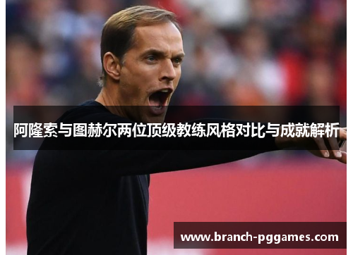 阿隆索与图赫尔两位顶级教练风格对比与成就解析 阿隆索与图赫尔两位顶级教练风格对比与成就解析